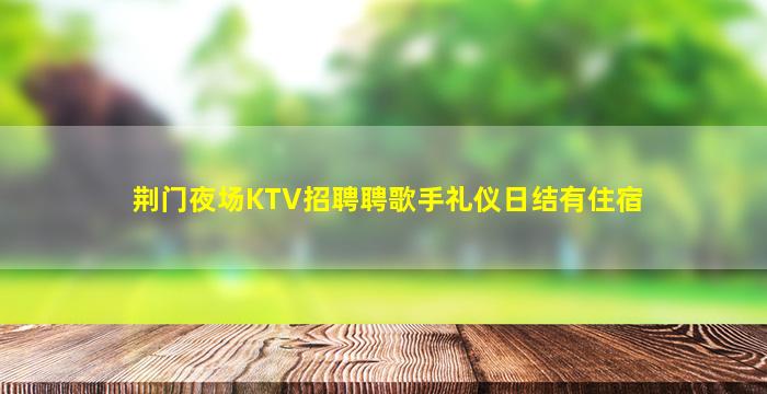 荆门夜场KTV招聘聘歌手礼仪日结有住宿